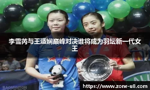 李雪芮与王适娴巅峰对决谁将成为羽坛新一代女王