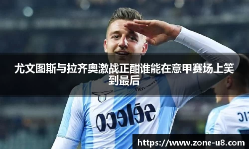 尤文图斯与拉齐奥激战正酣谁能在意甲赛场上笑到最后
